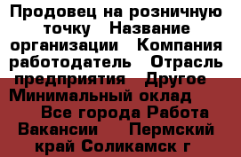 Продовец на розничную точку › Название организации ­ Компания-работодатель › Отрасль предприятия ­ Другое › Минимальный оклад ­ 8 000 - Все города Работа » Вакансии   . Пермский край,Соликамск г.